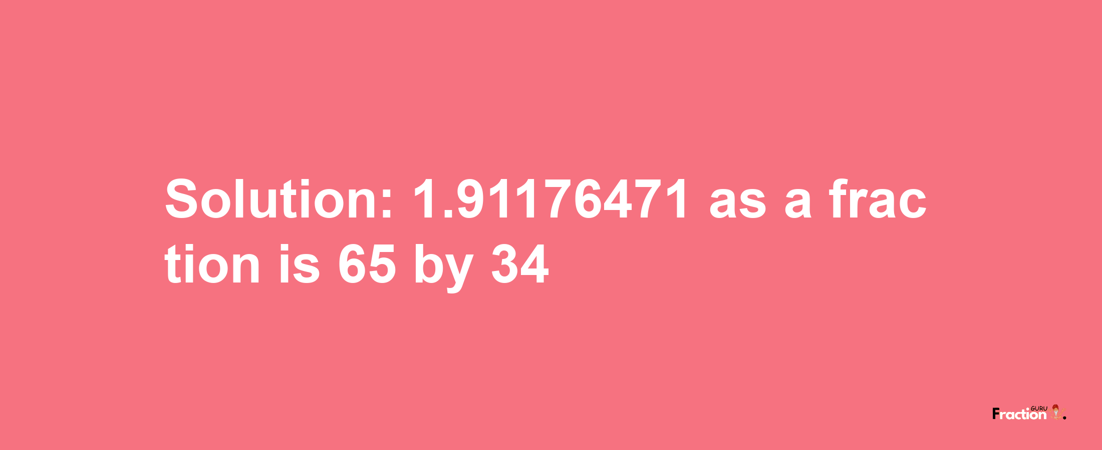 Solution:1.91176471 as a fraction is 65/34