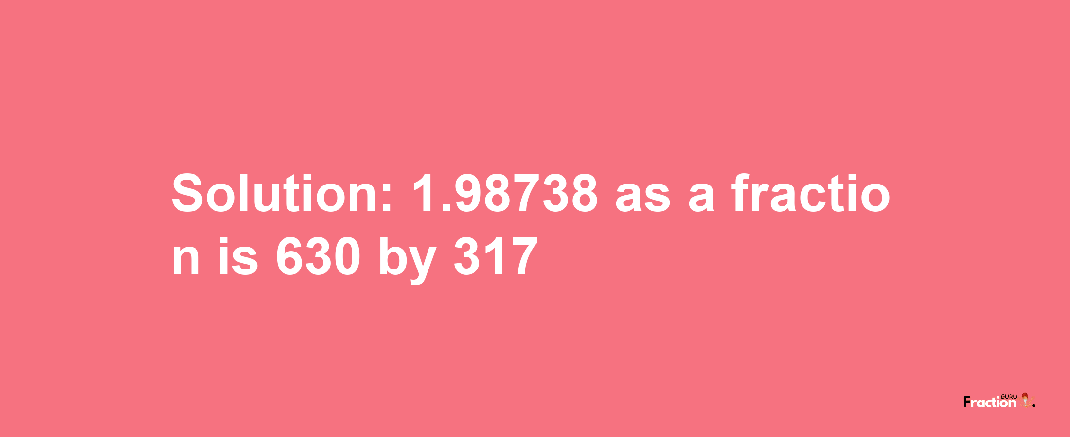 Solution:1.98738 as a fraction is 630/317