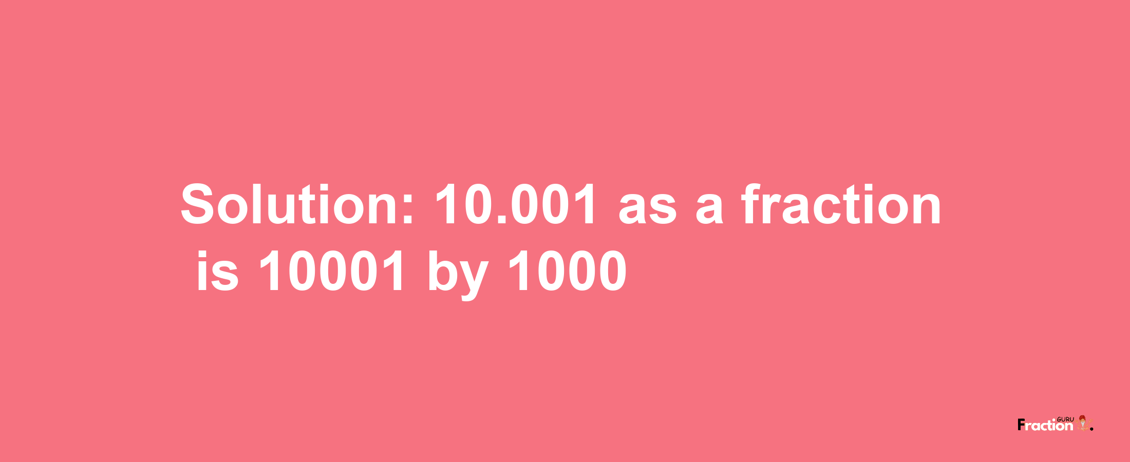 Solution:10.001 as a fraction is 10001/1000