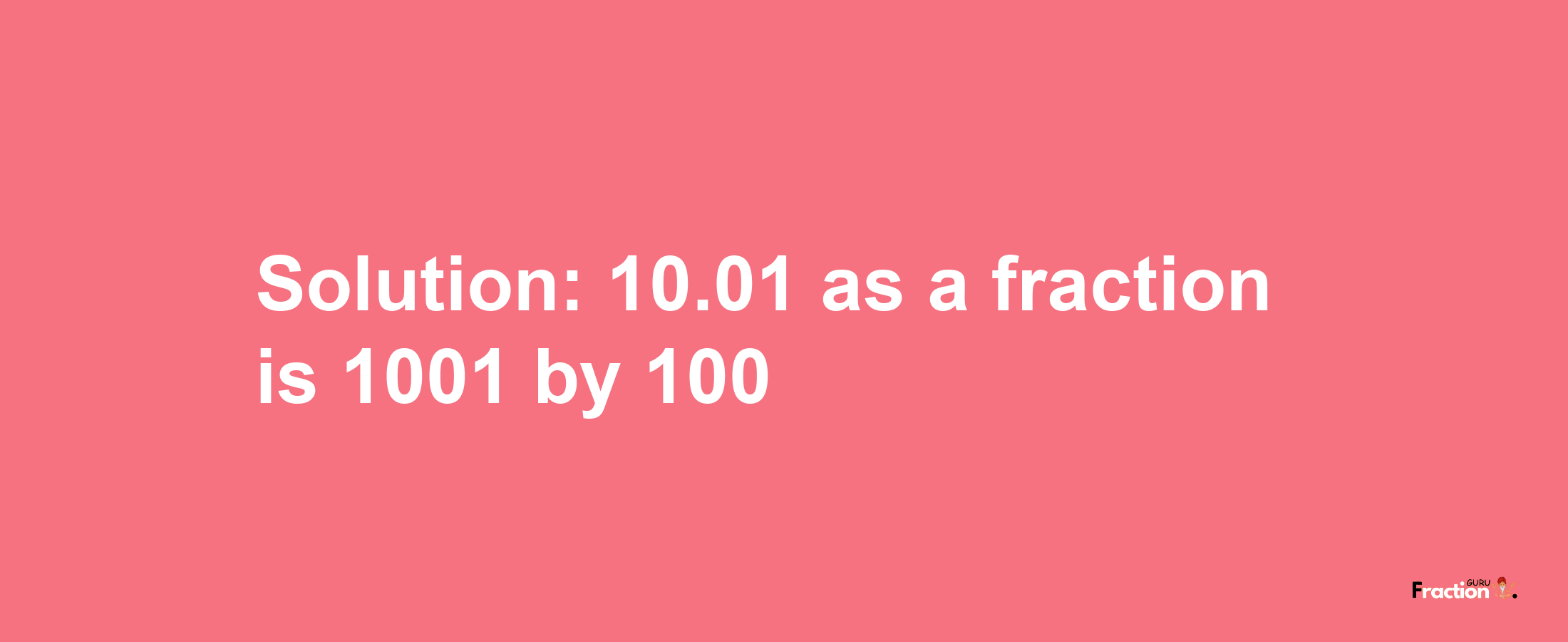 Solution:10.01 as a fraction is 1001/100