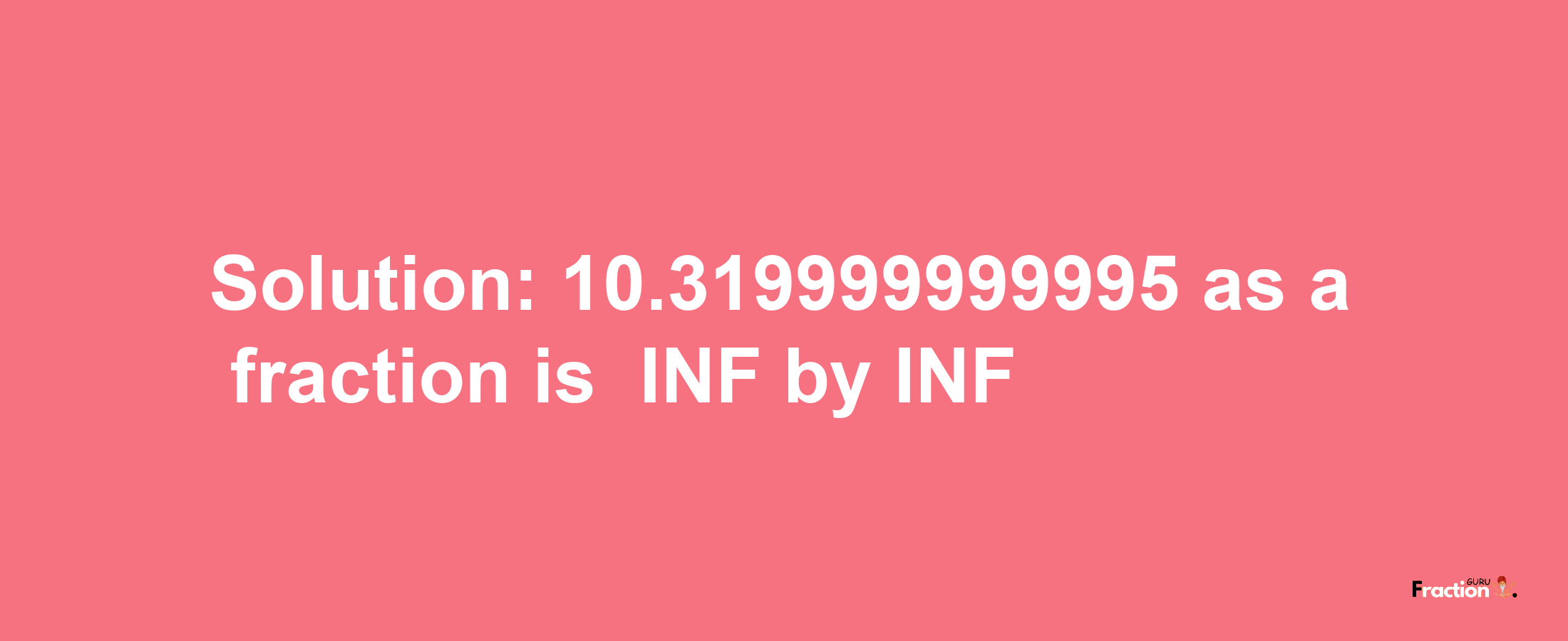 Solution:-10.319999999995 as a fraction is -INF/INF