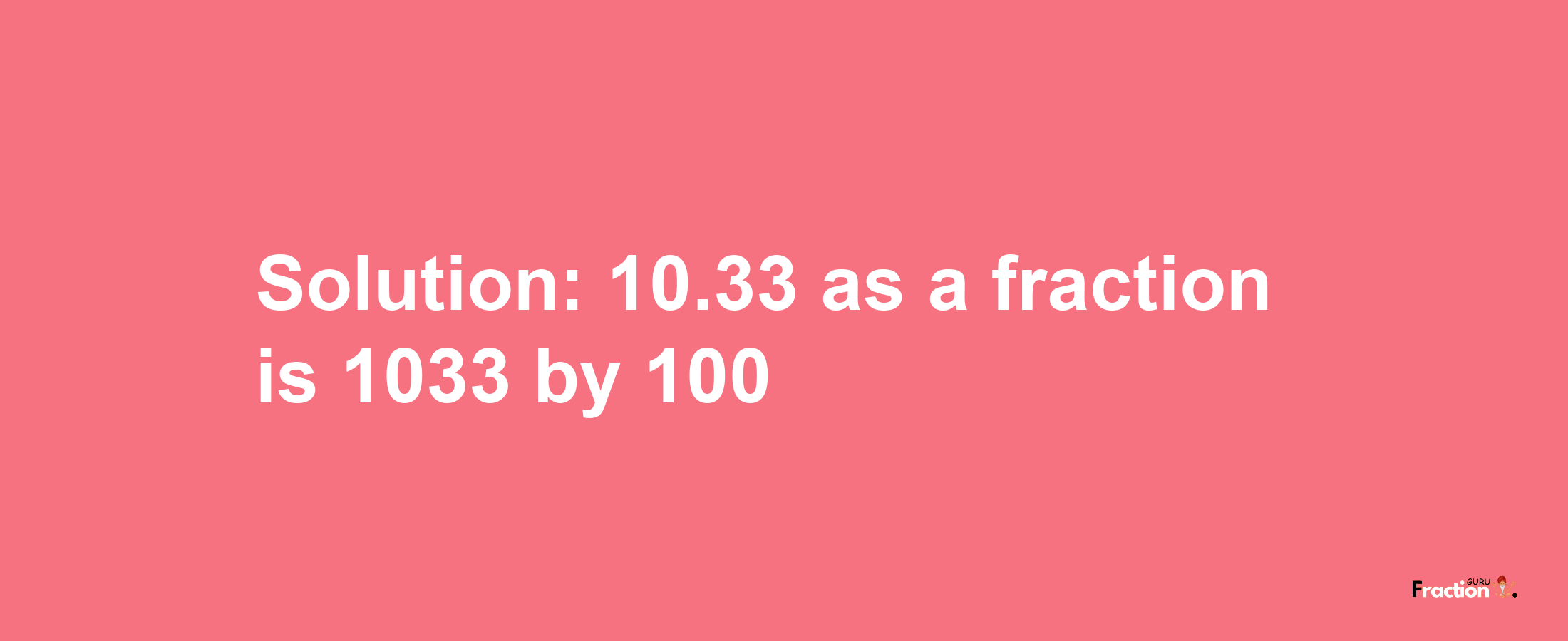 Solution:10.33 as a fraction is 1033/100