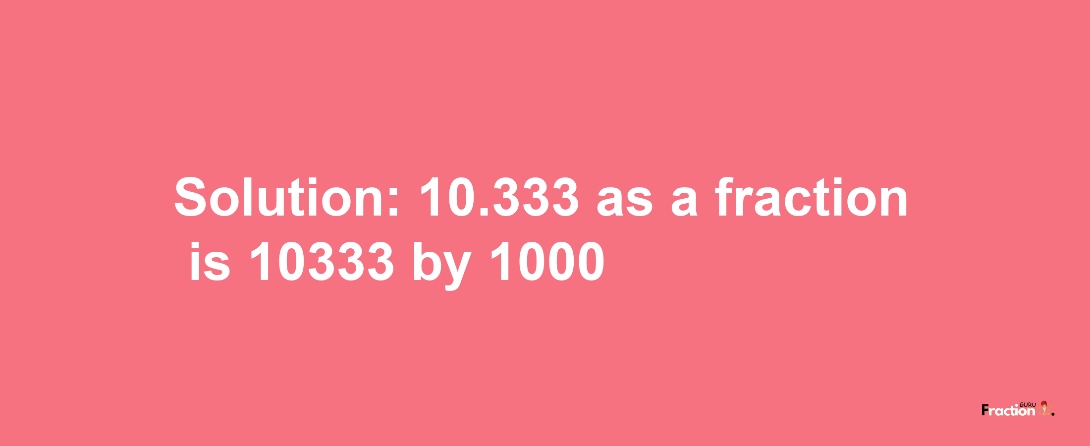 Solution:10.333 as a fraction is 10333/1000