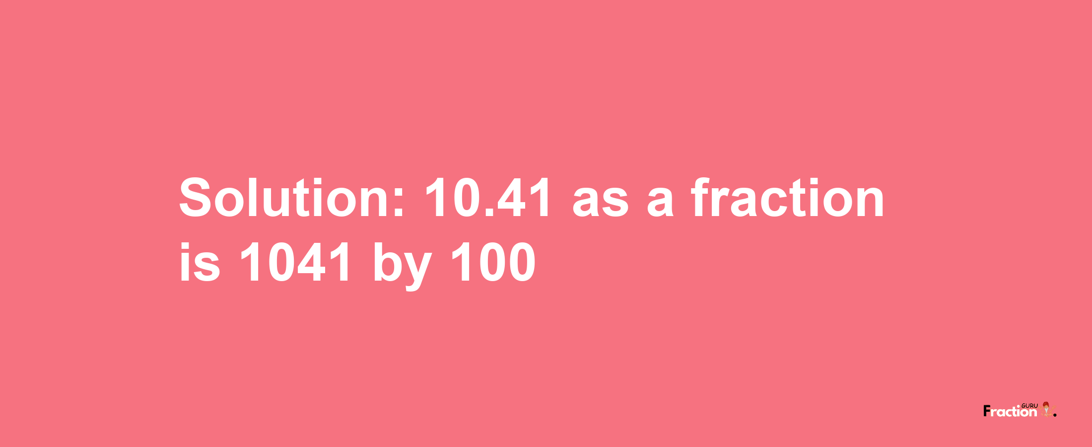 Solution:10.41 as a fraction is 1041/100