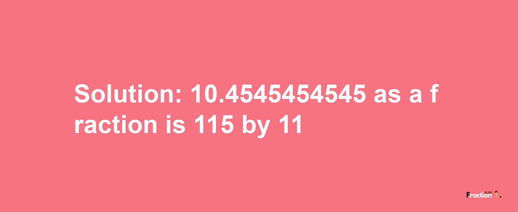 Solution:10.4545454545 as a fraction is 115/11