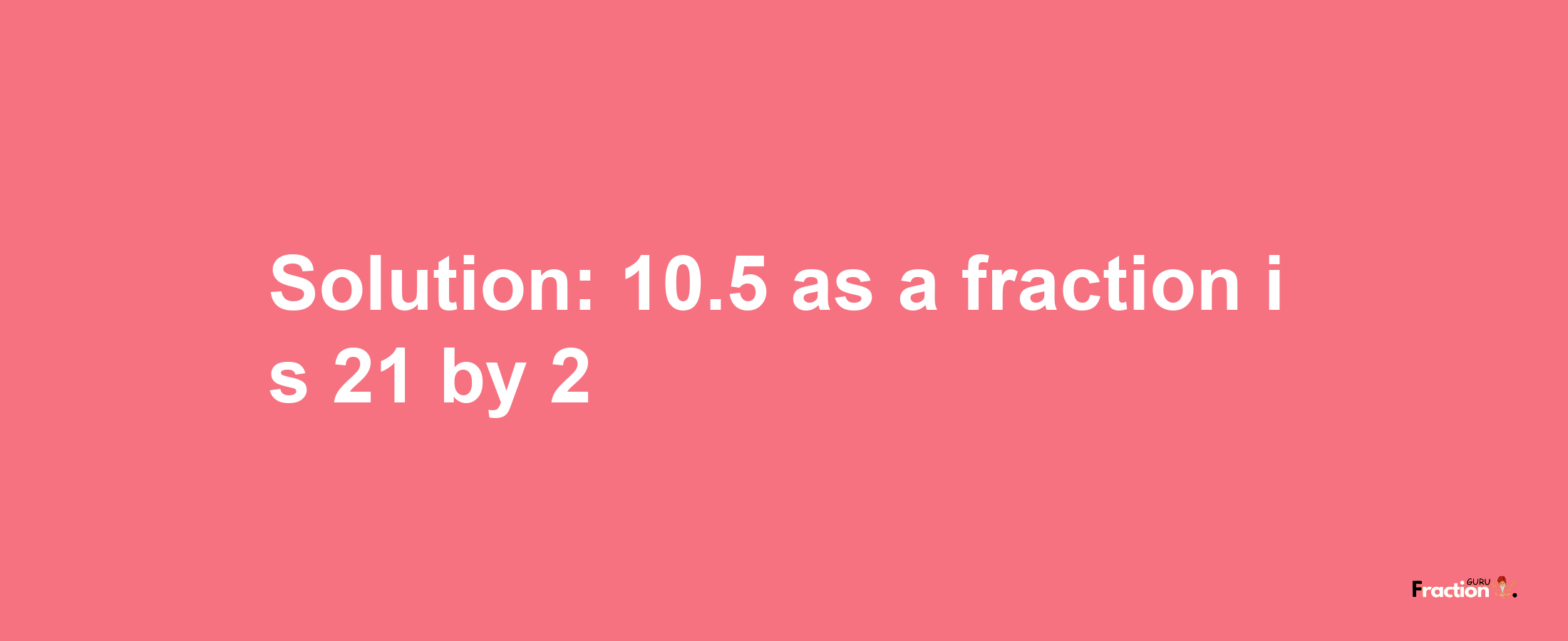 Solution:10.5 as a fraction is 21/2