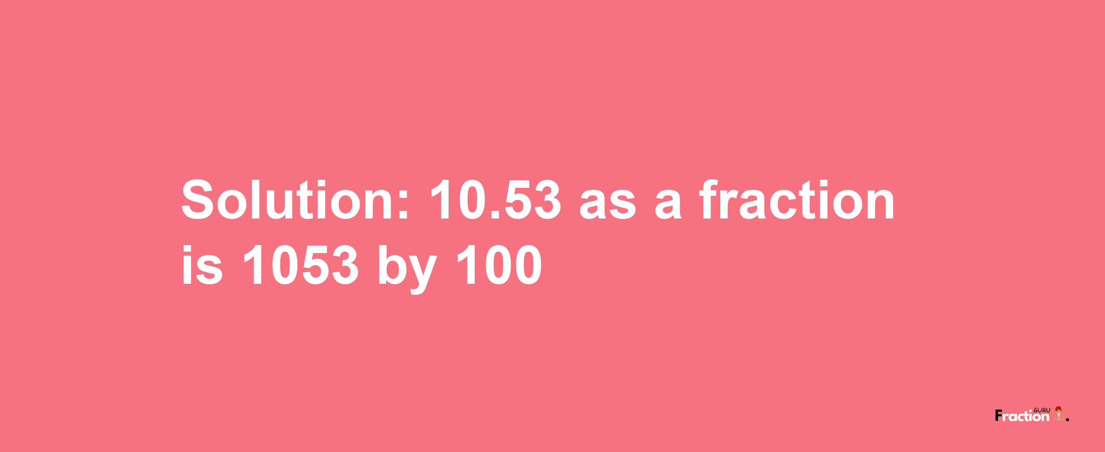 Solution:10.53 as a fraction is 1053/100