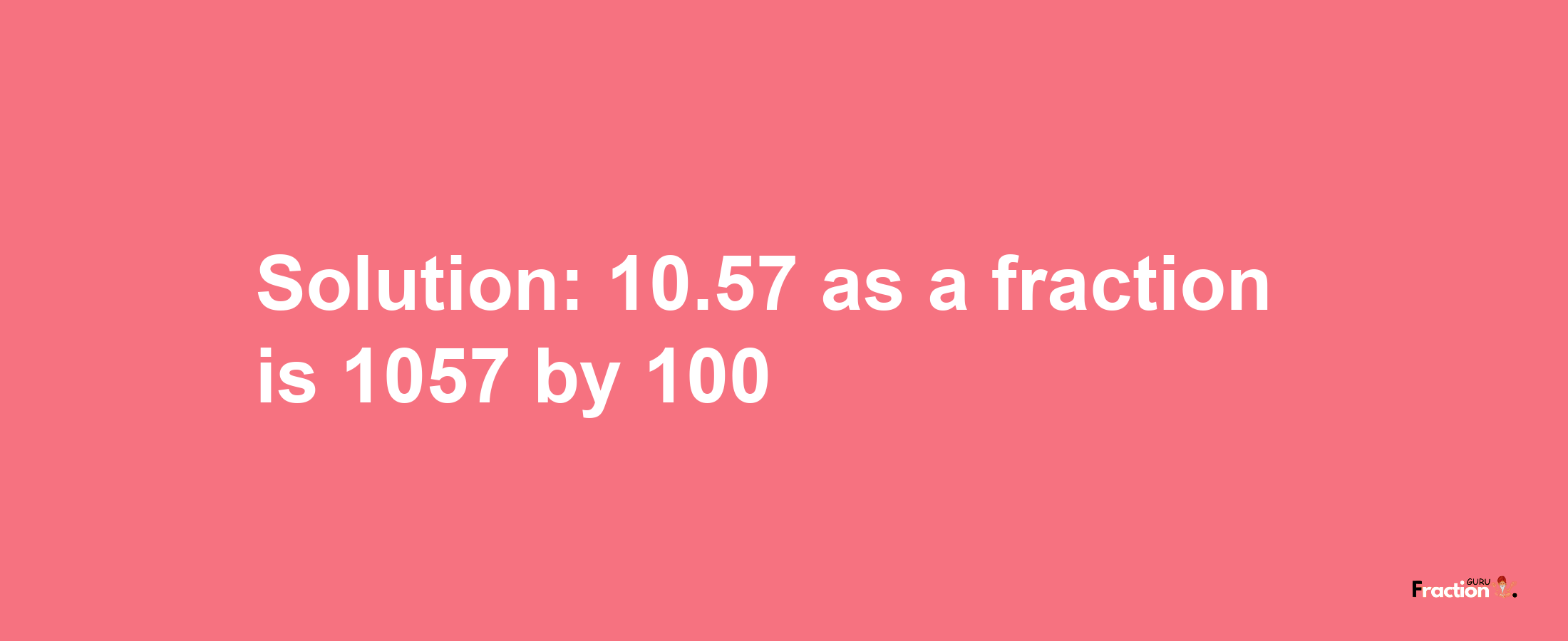 Solution:10.57 as a fraction is 1057/100