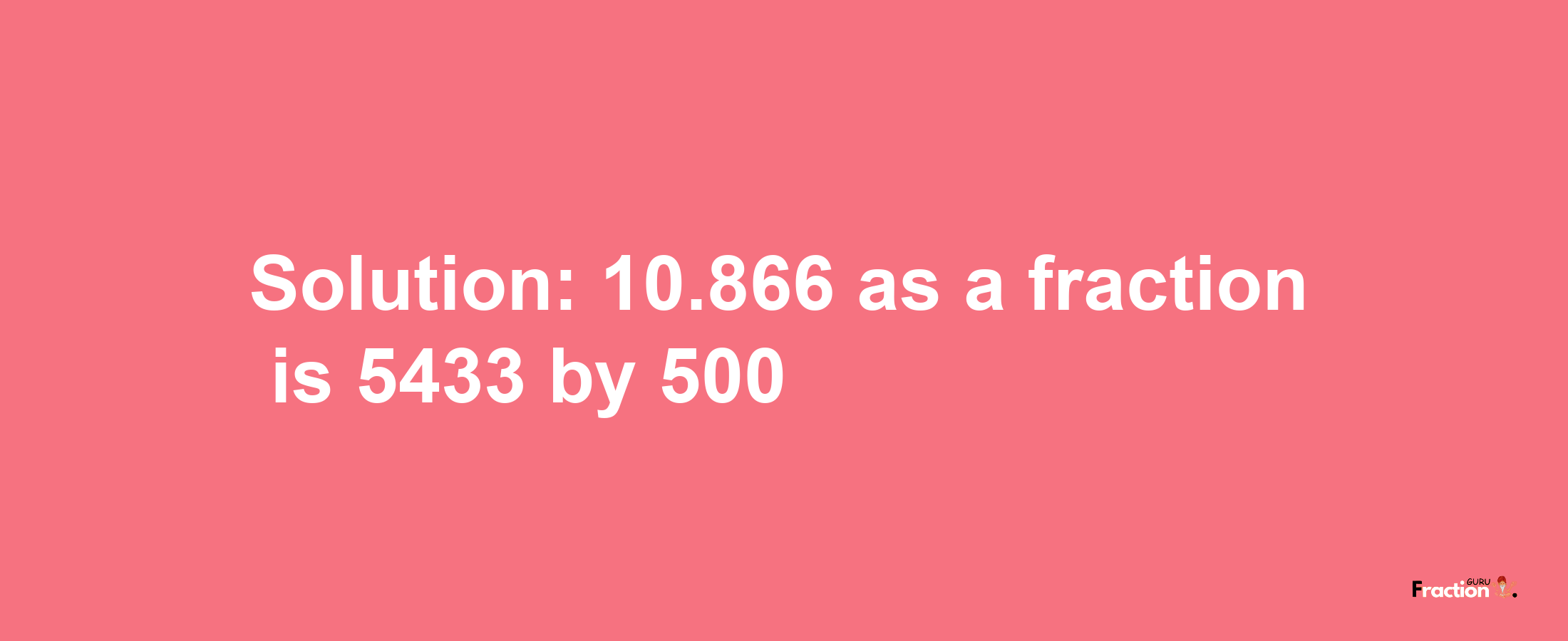 Solution:10.866 as a fraction is 5433/500