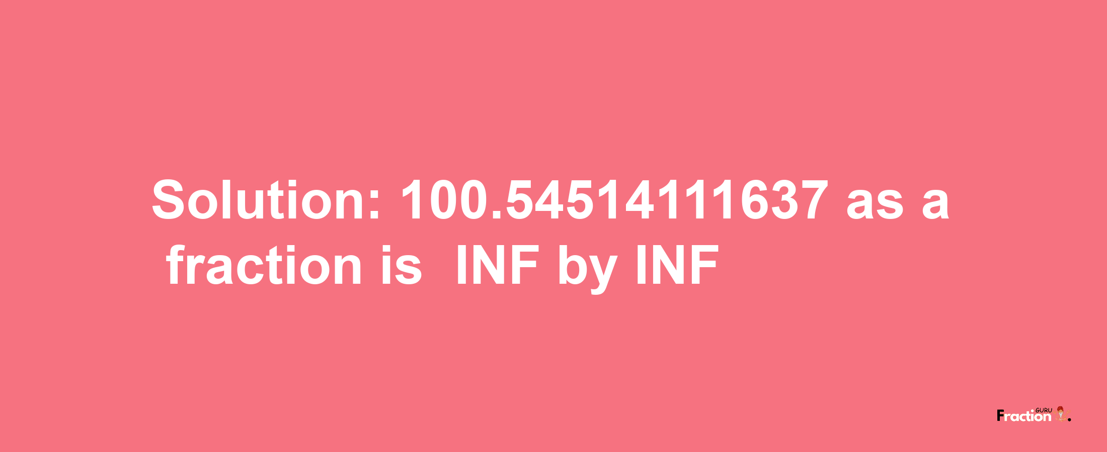 Solution:-100.54514111637 as a fraction is -INF/INF