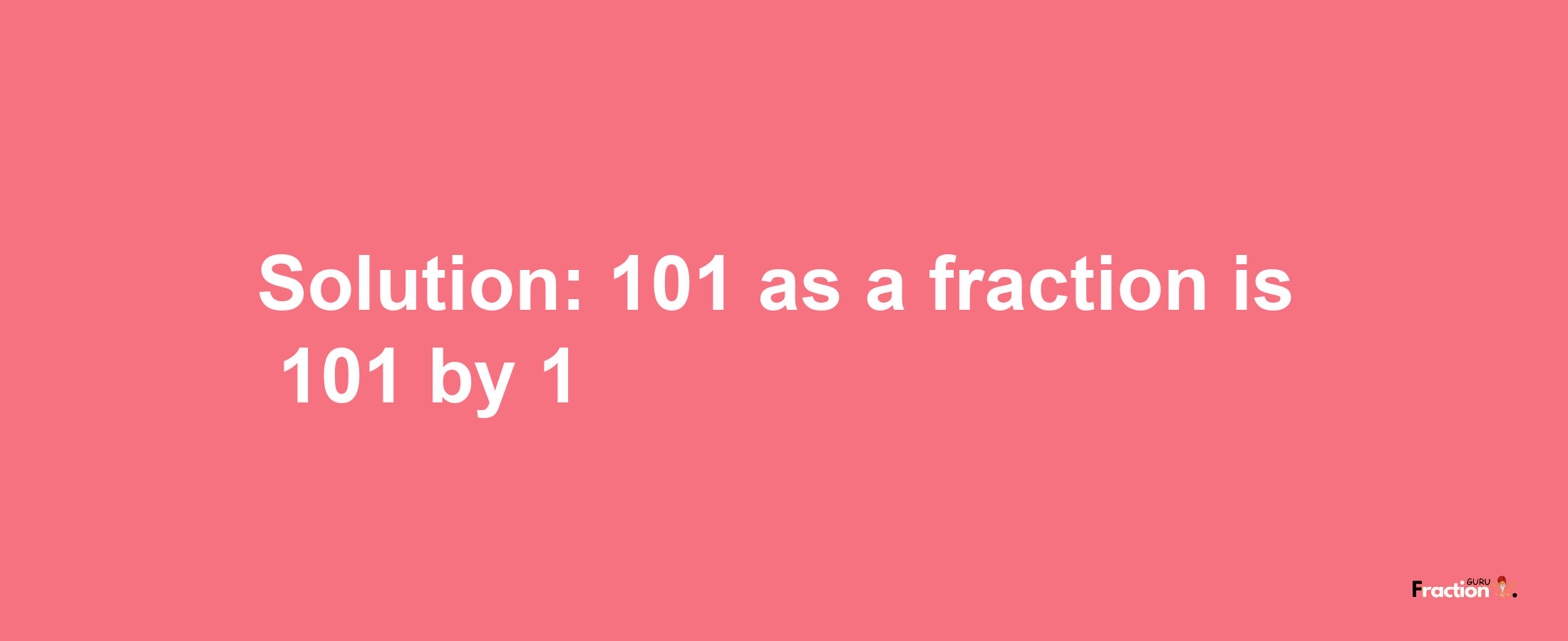 Solution:101 as a fraction is 101/1