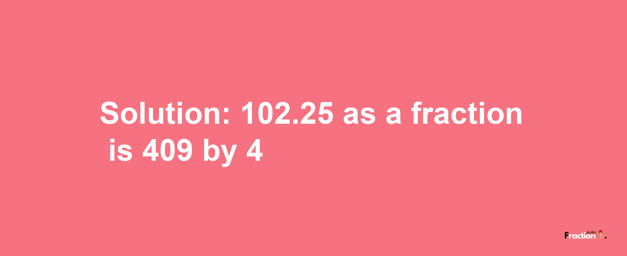 Solution:102.25 as a fraction is 409/4