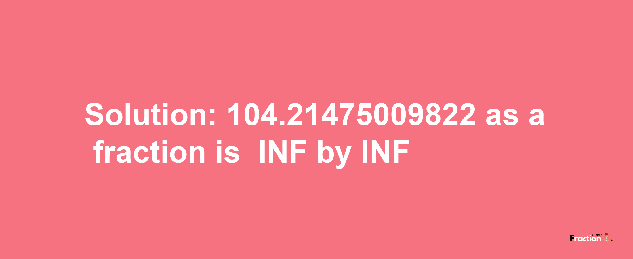 Solution:-104.21475009822 as a fraction is -INF/INF