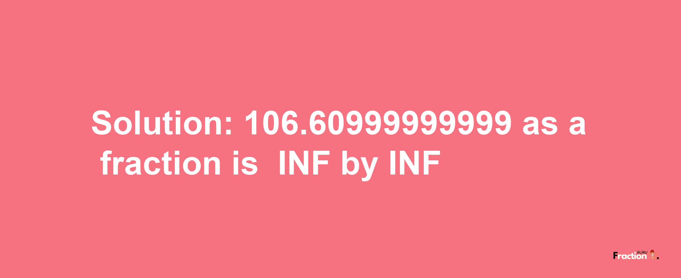 Solution:-106.60999999999 as a fraction is -INF/INF