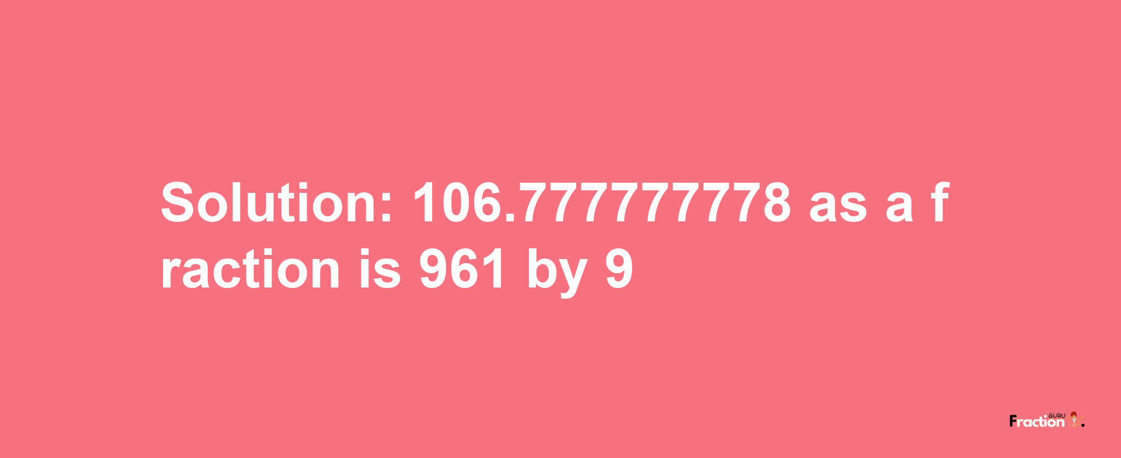 Solution:106.777777778 as a fraction is 961/9