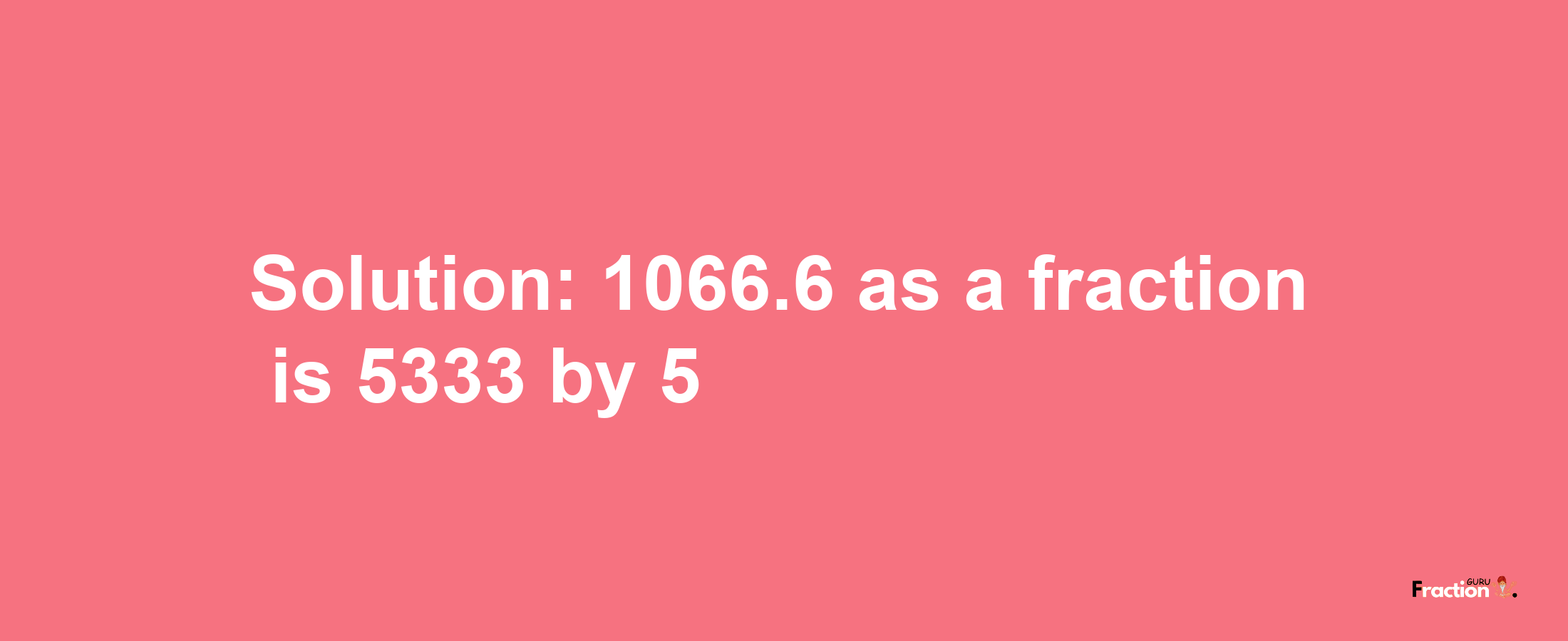 Solution:1066.6 as a fraction is 5333/5