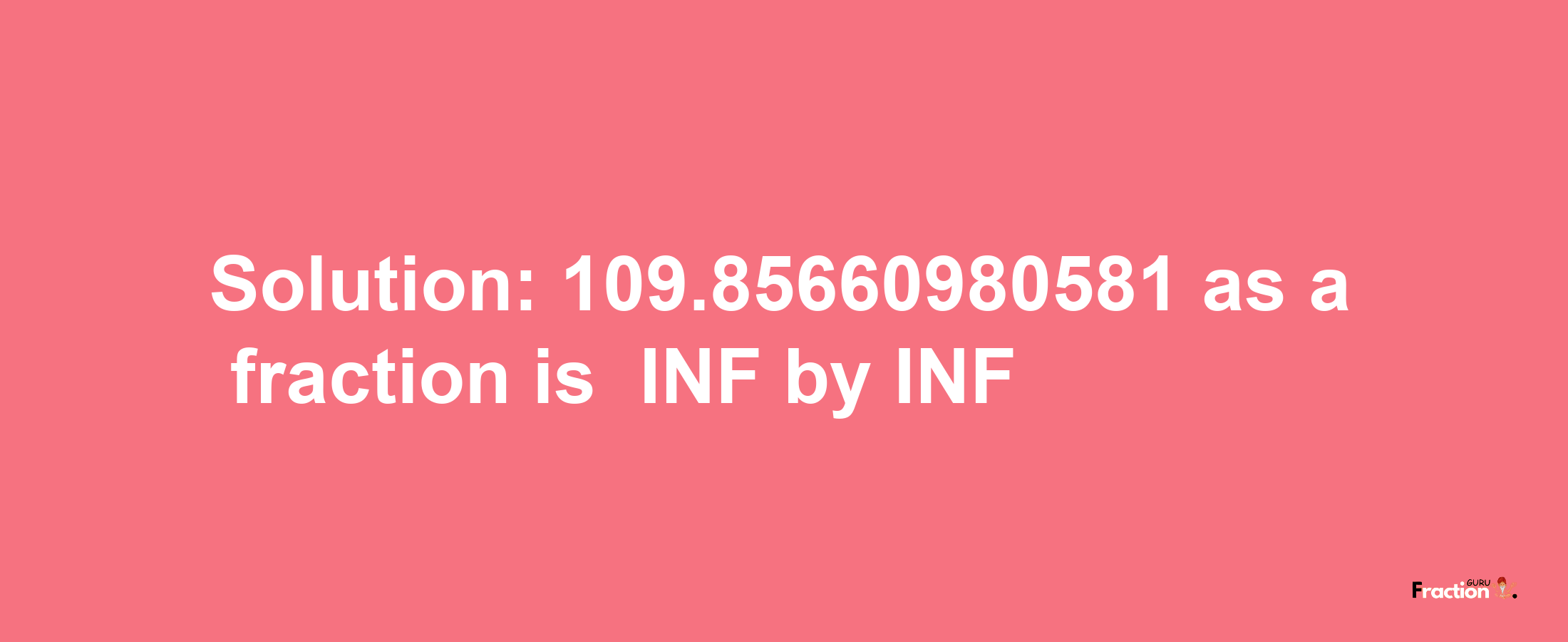 Solution:-109.85660980581 as a fraction is -INF/INF