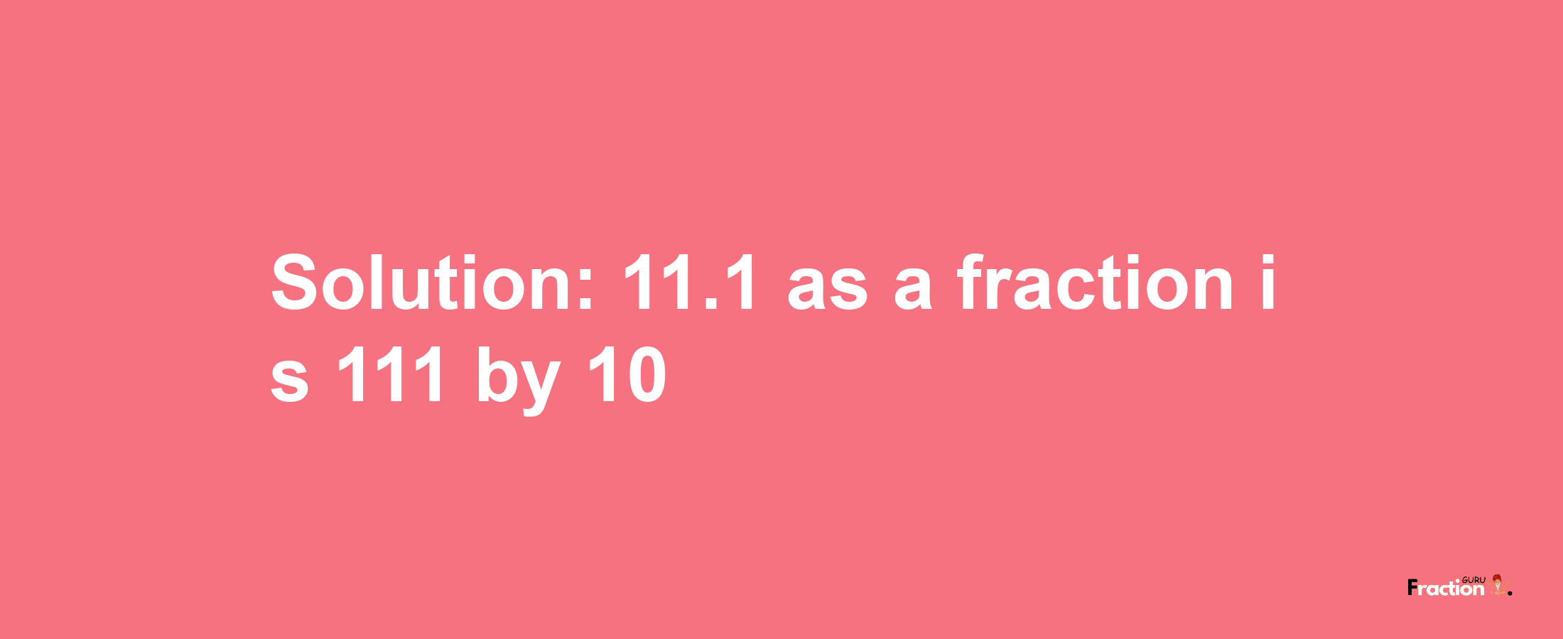 Solution:11.1 as a fraction is 111/10