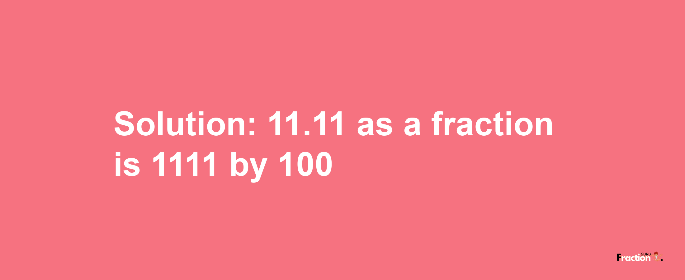 Solution:11.11 as a fraction is 1111/100