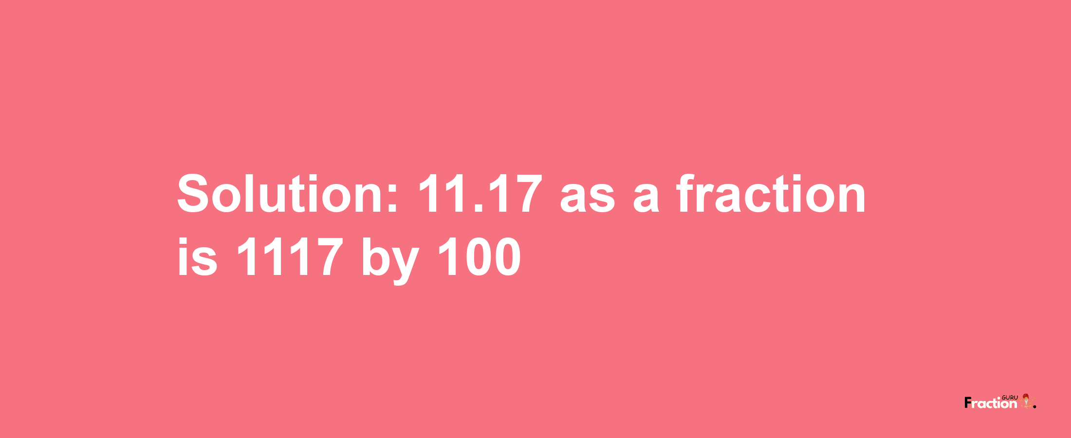 Solution:11.17 as a fraction is 1117/100