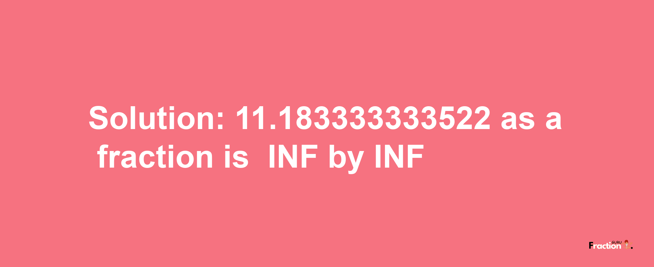 Solution:-11.183333333522 as a fraction is -INF/INF