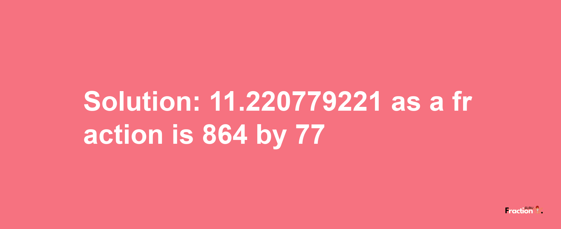 Solution:11.220779221 as a fraction is 864/77