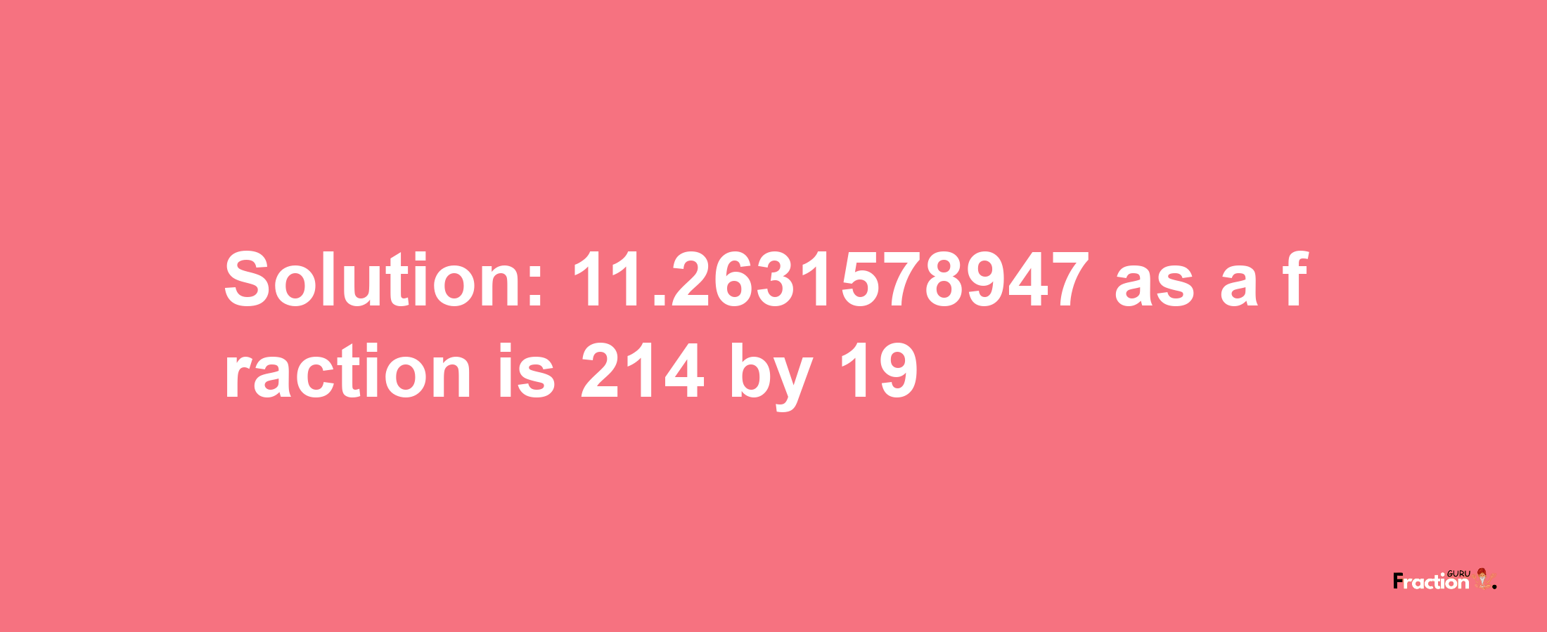 Solution:11.2631578947 as a fraction is 214/19