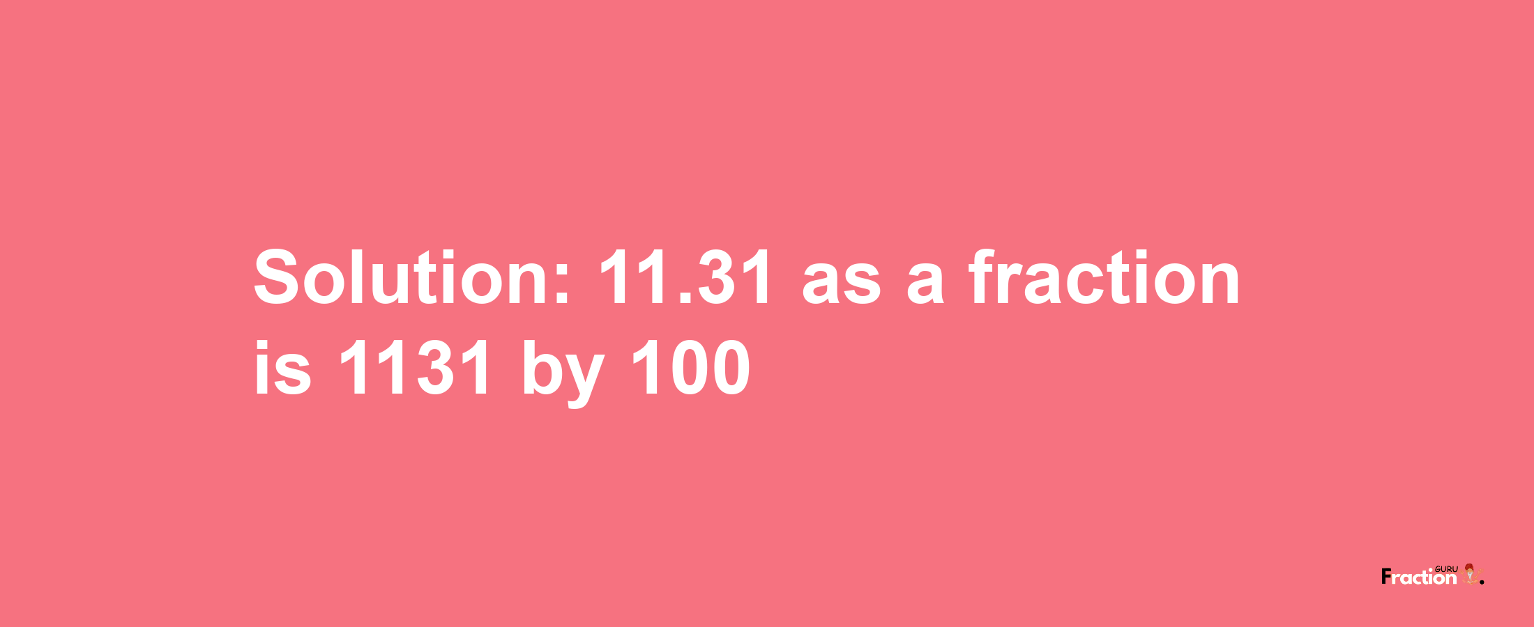 Solution:11.31 as a fraction is 1131/100