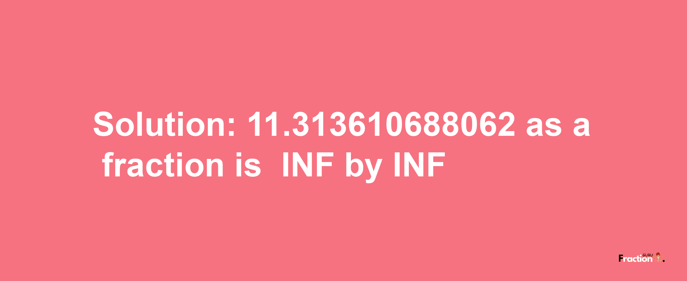 Solution:-11.313610688062 as a fraction is -INF/INF