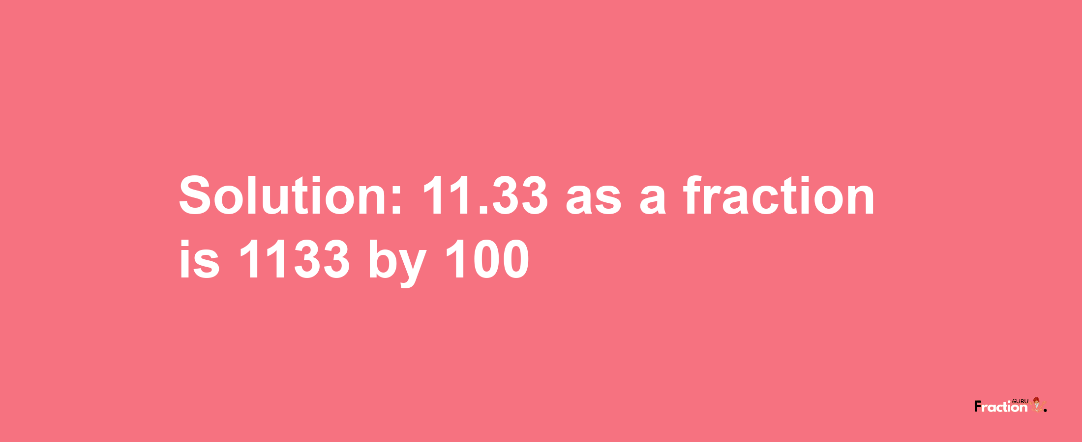 Solution:11.33 as a fraction is 1133/100