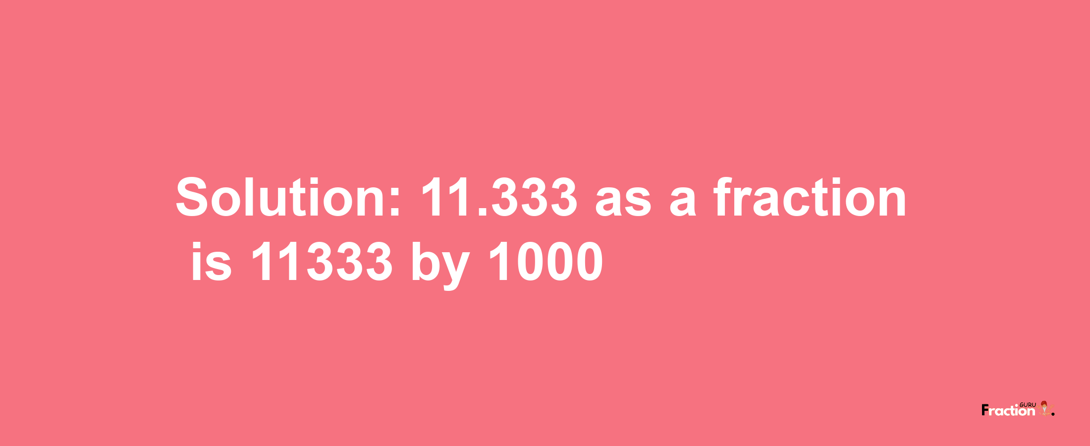 Solution:11.333 as a fraction is 11333/1000