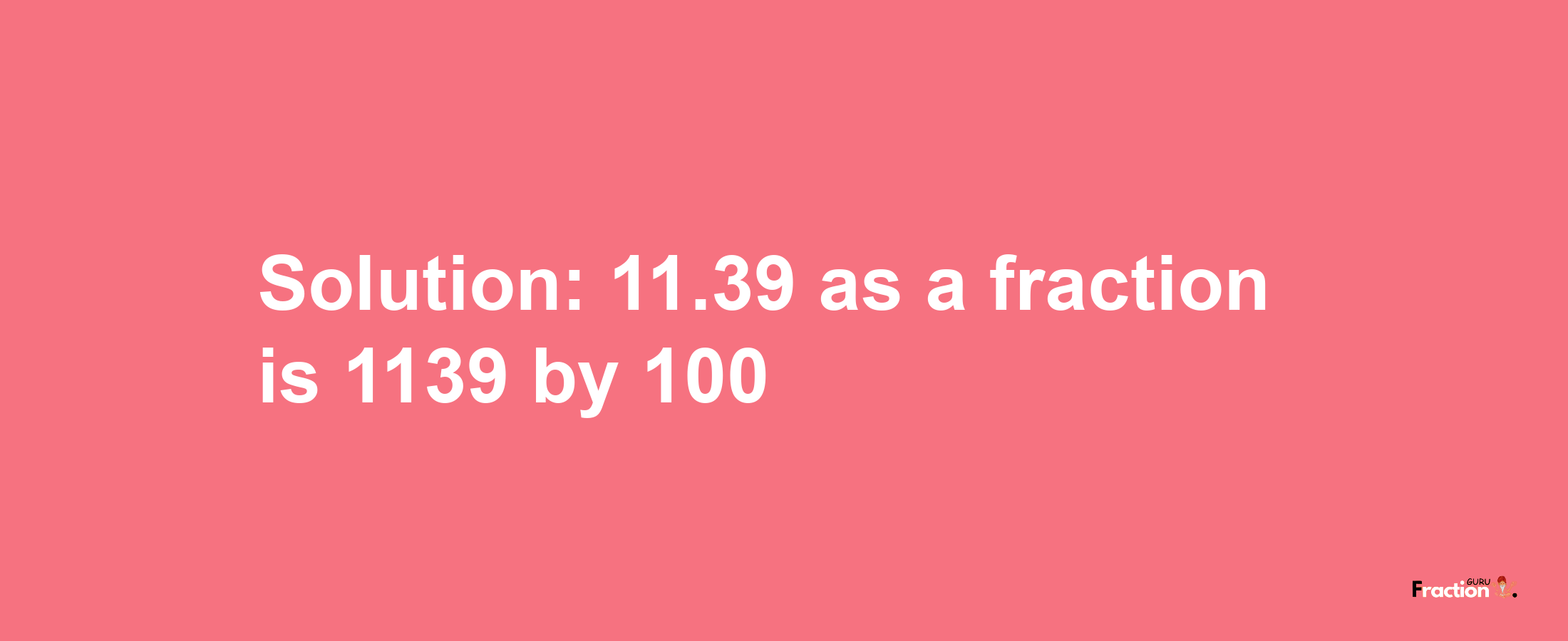 Solution:11.39 as a fraction is 1139/100