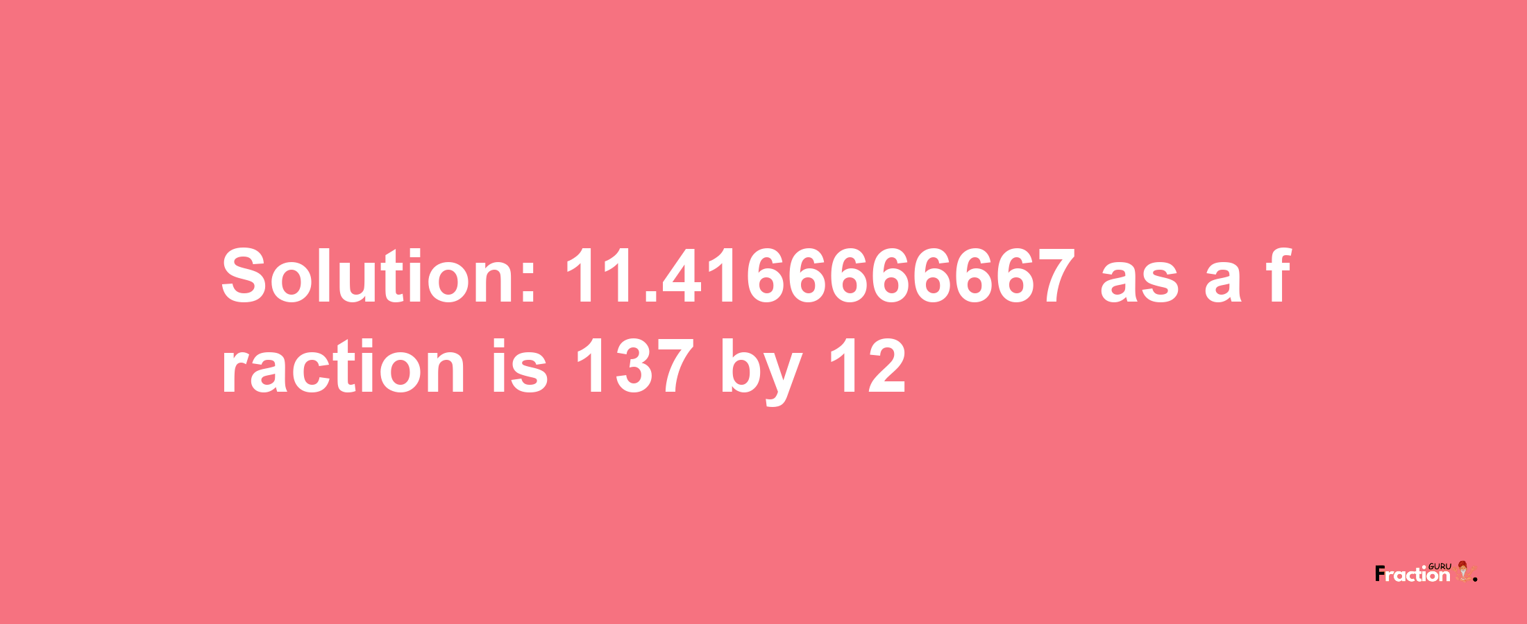 Solution:11.4166666667 as a fraction is 137/12