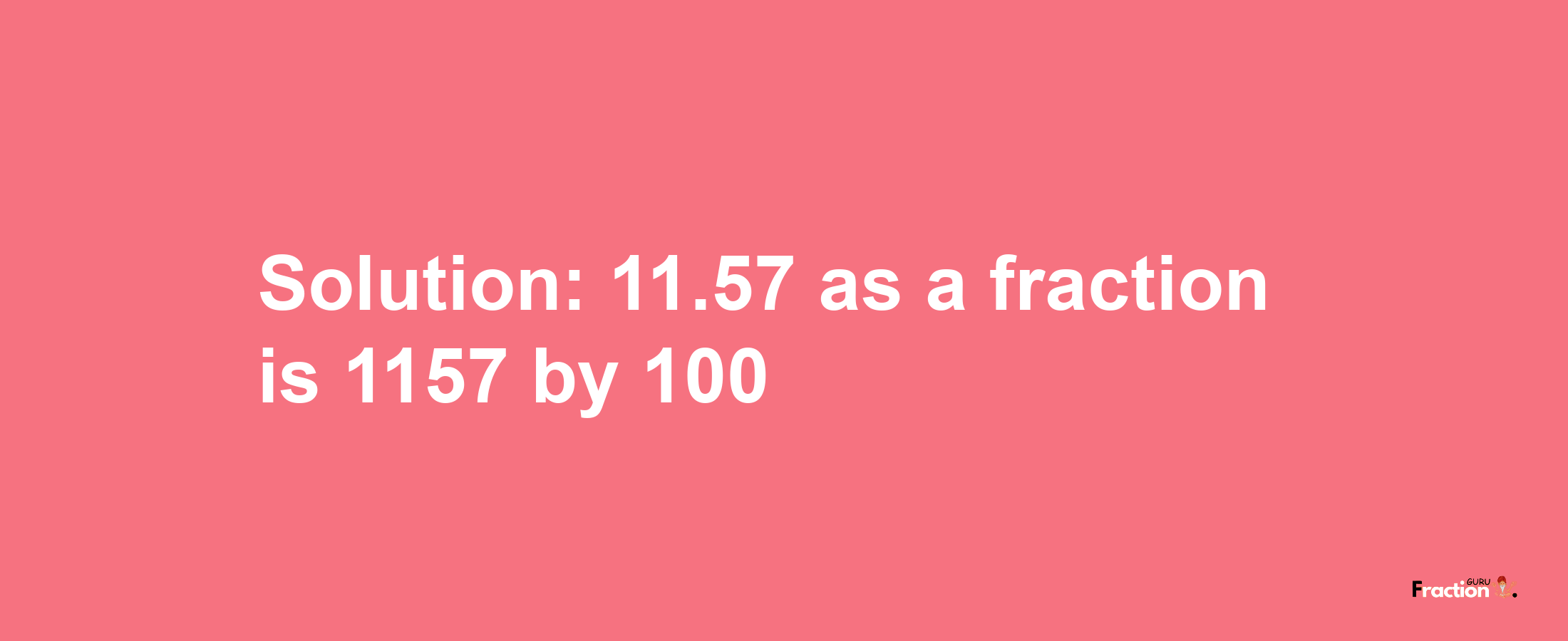 Solution:11.57 as a fraction is 1157/100