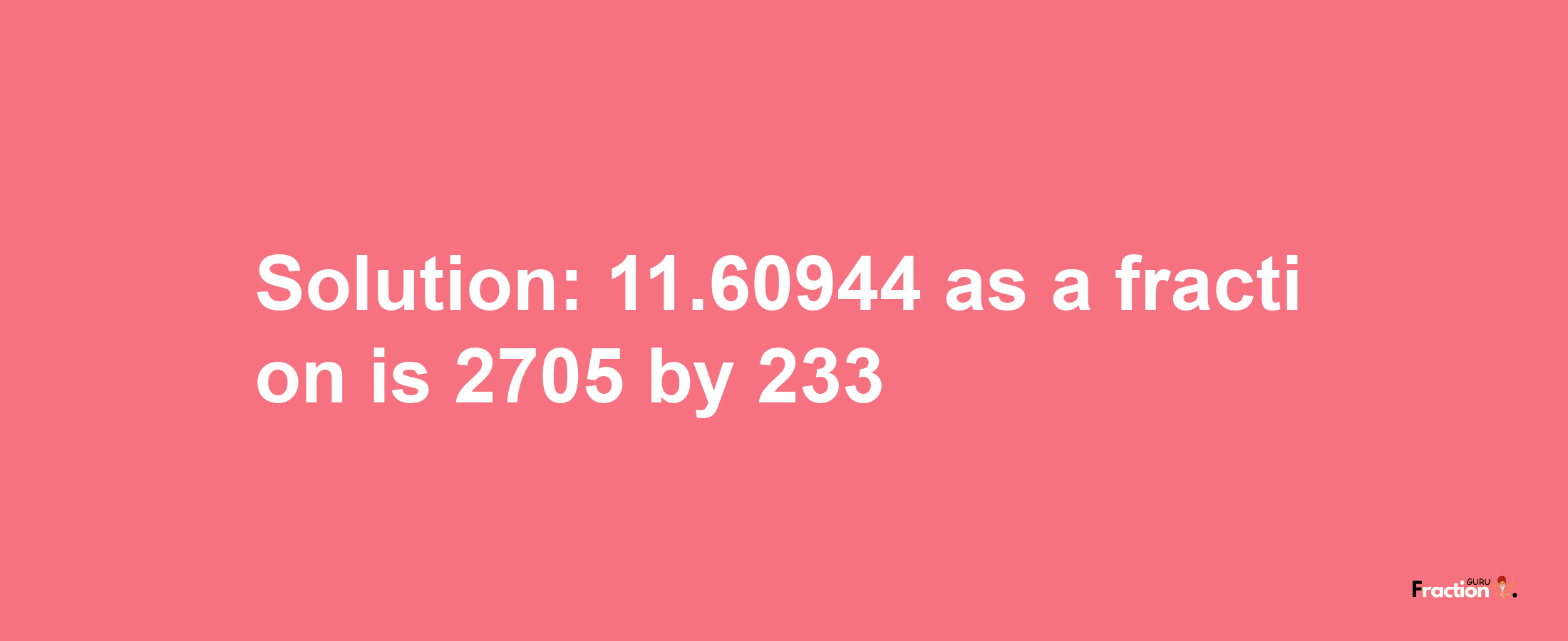 Solution:11.60944 as a fraction is 2705/233