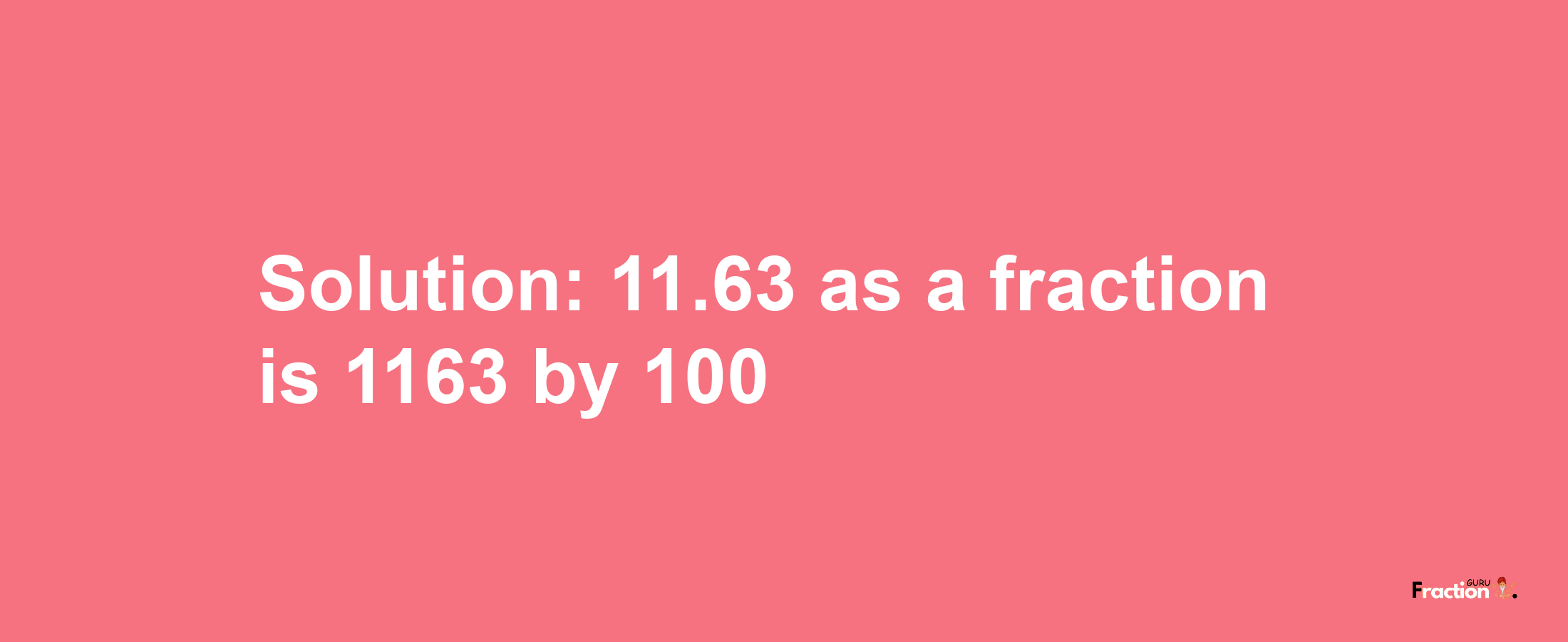 Solution:11.63 as a fraction is 1163/100