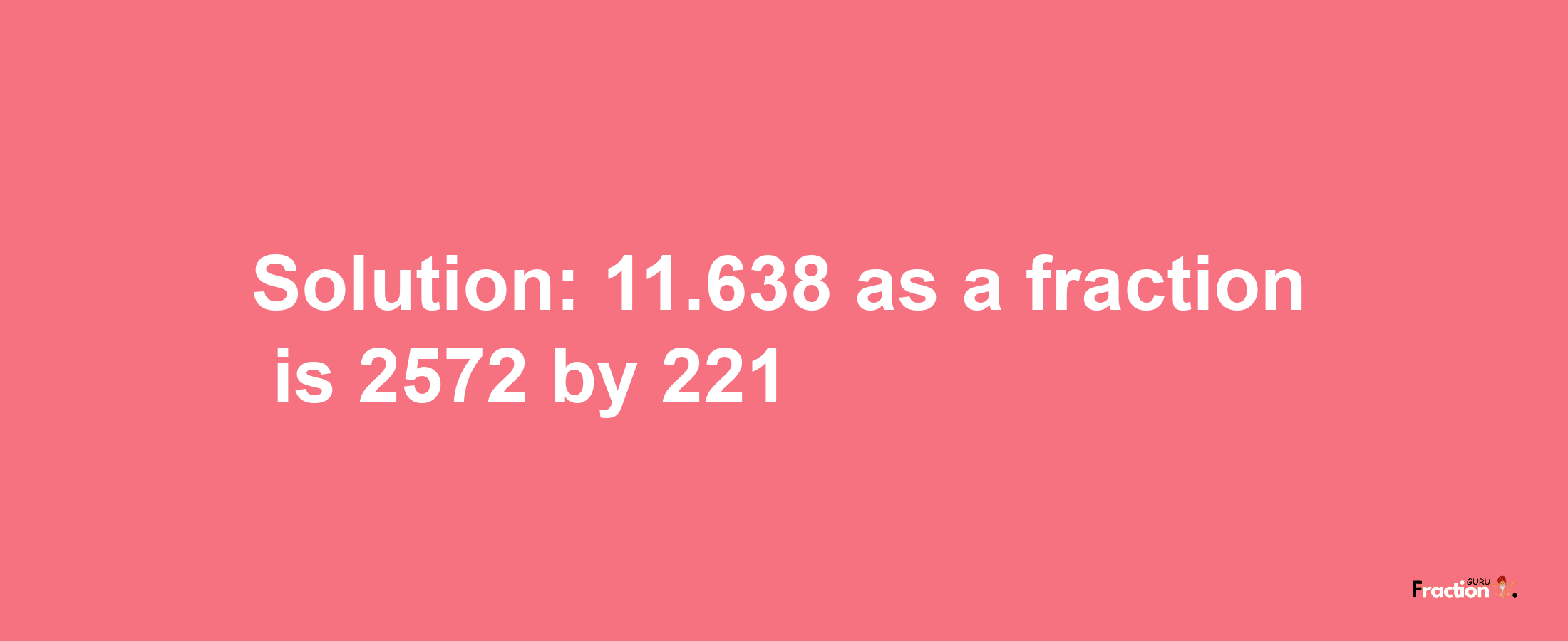 Solution:11.638 as a fraction is 2572/221