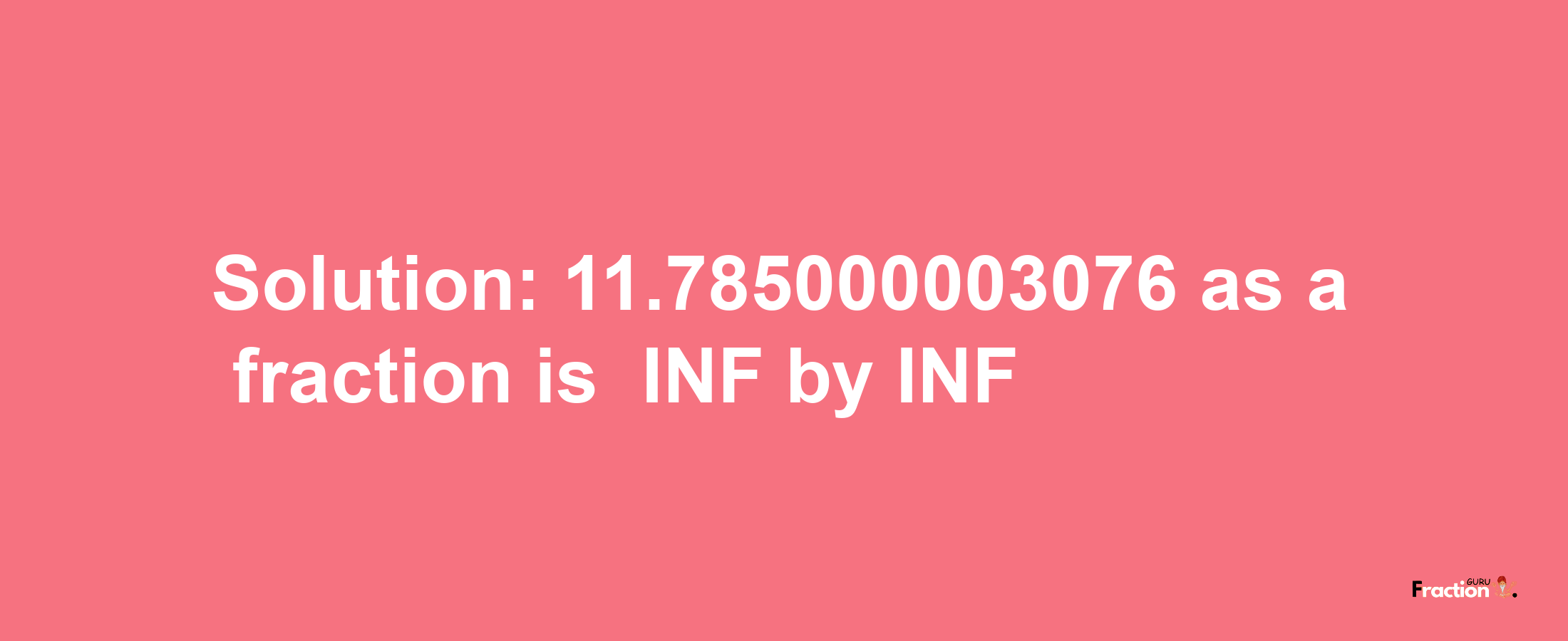 Solution:-11.785000003076 as a fraction is -INF/INF