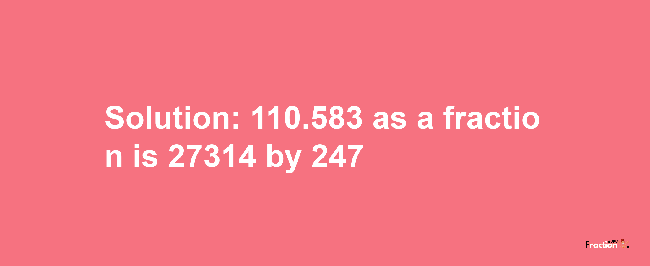 Solution:110.583 as a fraction is 27314/247