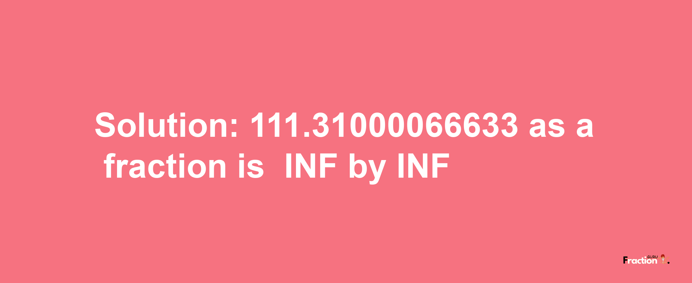 Solution:-111.31000066633 as a fraction is -INF/INF