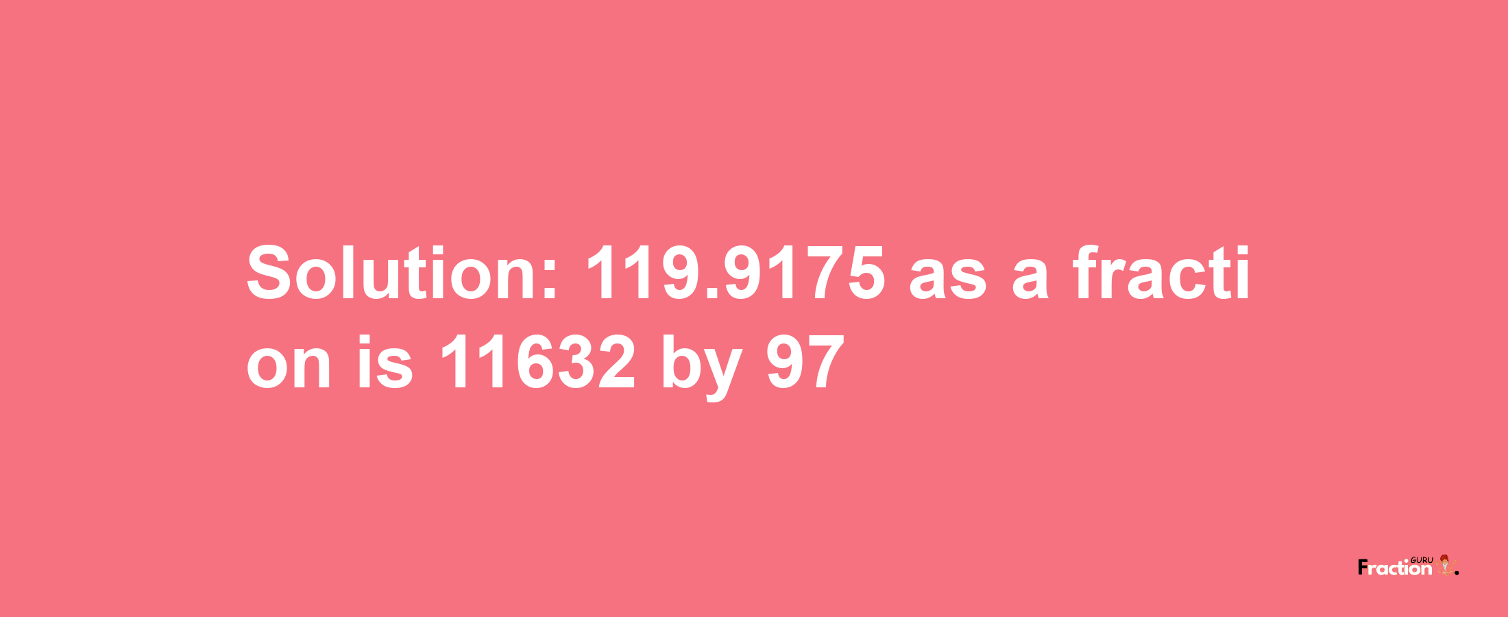 Solution:119.9175 as a fraction is 11632/97