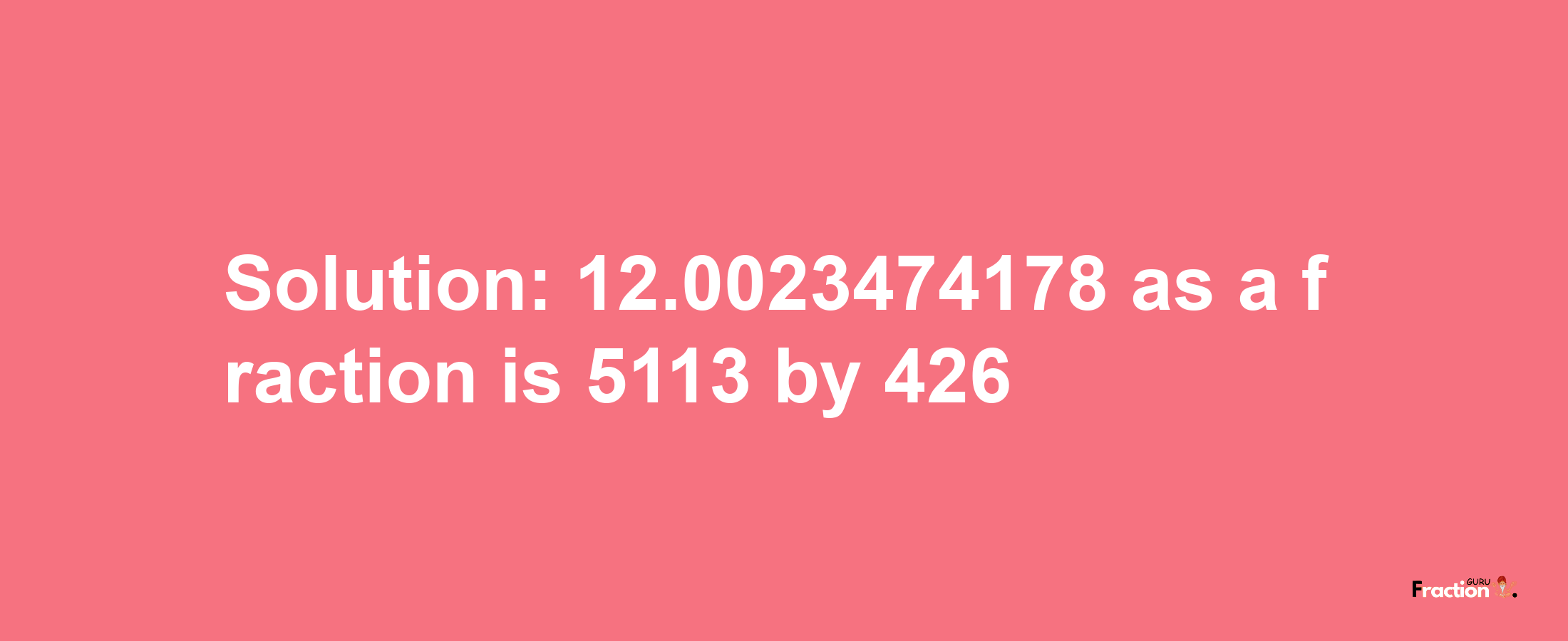 Solution:12.0023474178 as a fraction is 5113/426