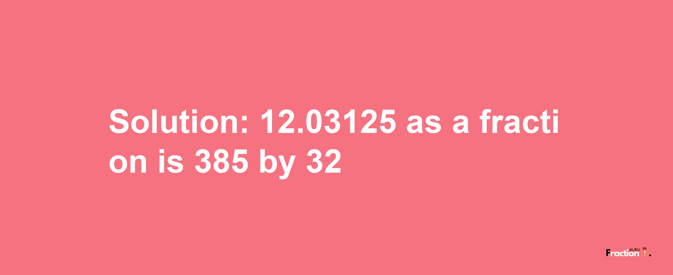 Solution:12.03125 as a fraction is 385/32