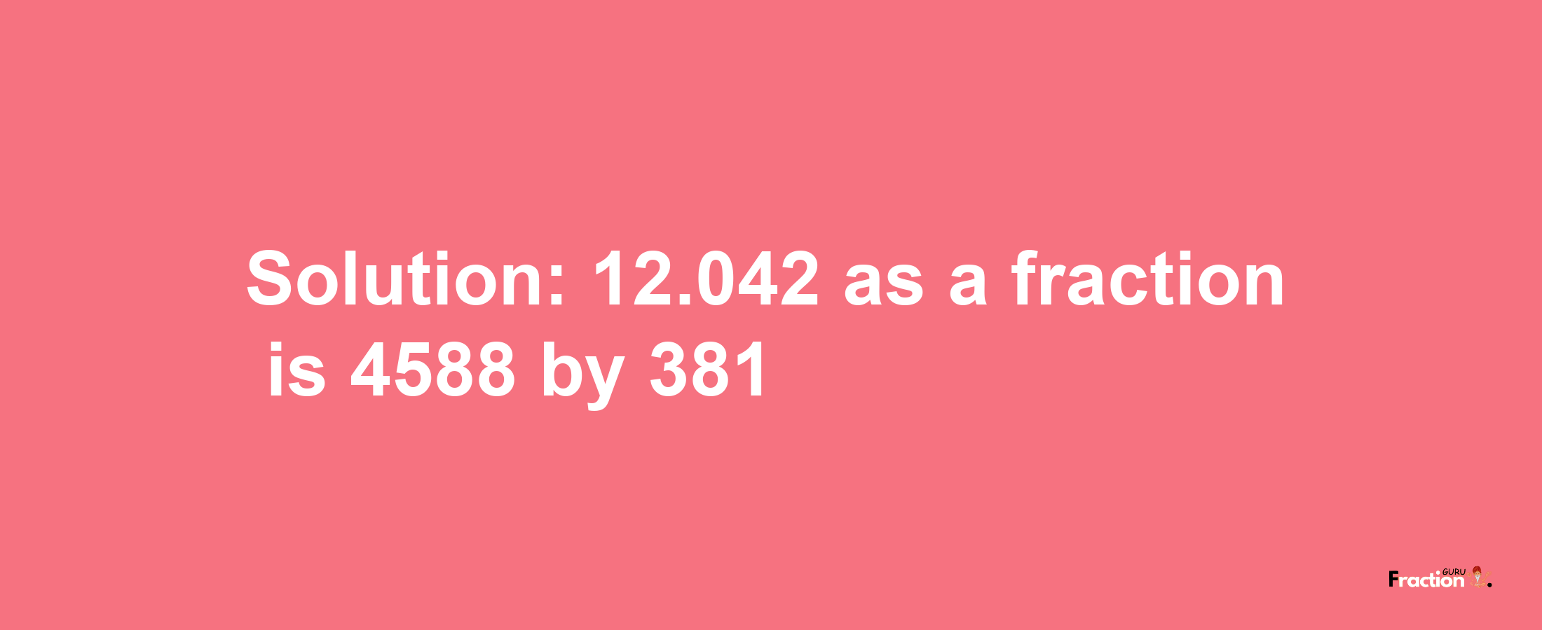 Solution:12.042 as a fraction is 4588/381