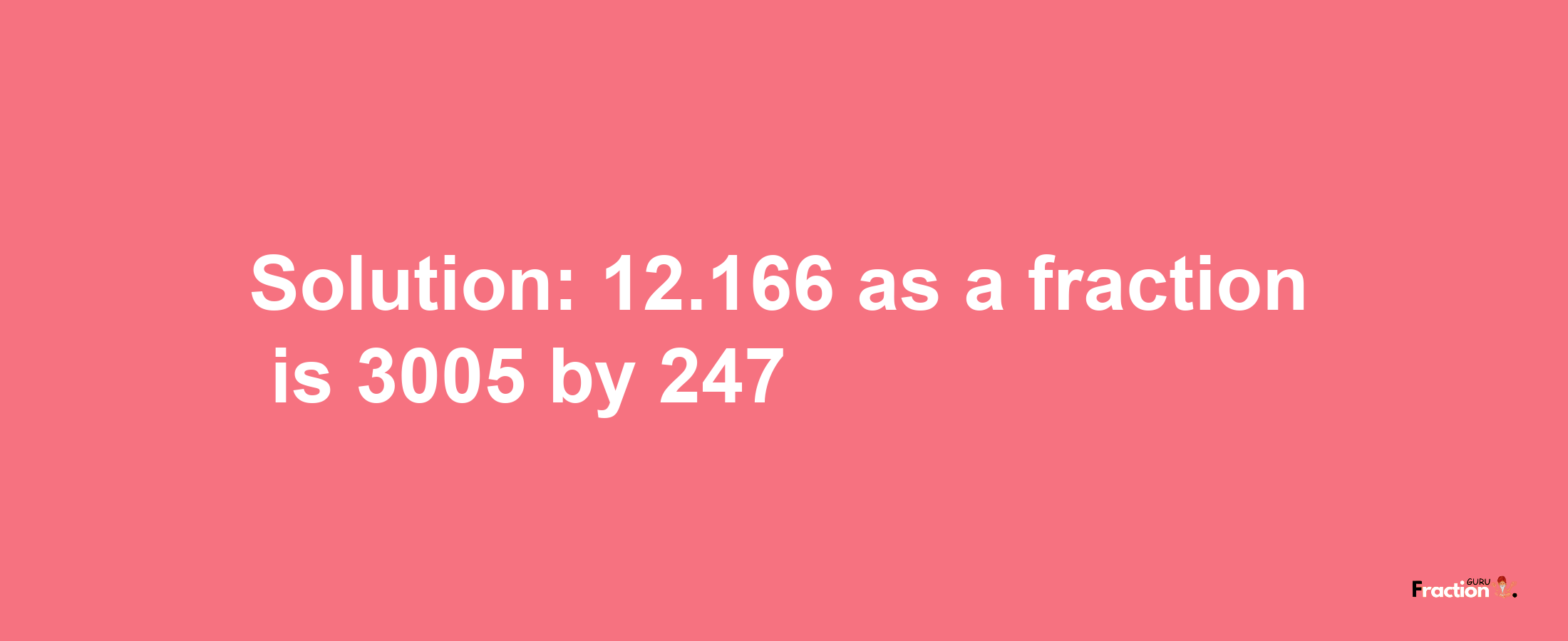 Solution:12.166 as a fraction is 3005/247