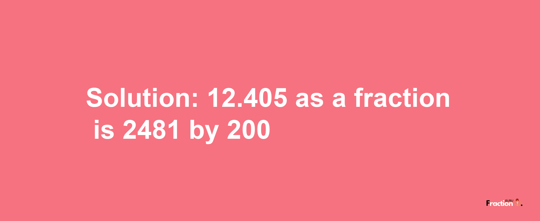 Solution:12.405 as a fraction is 2481/200