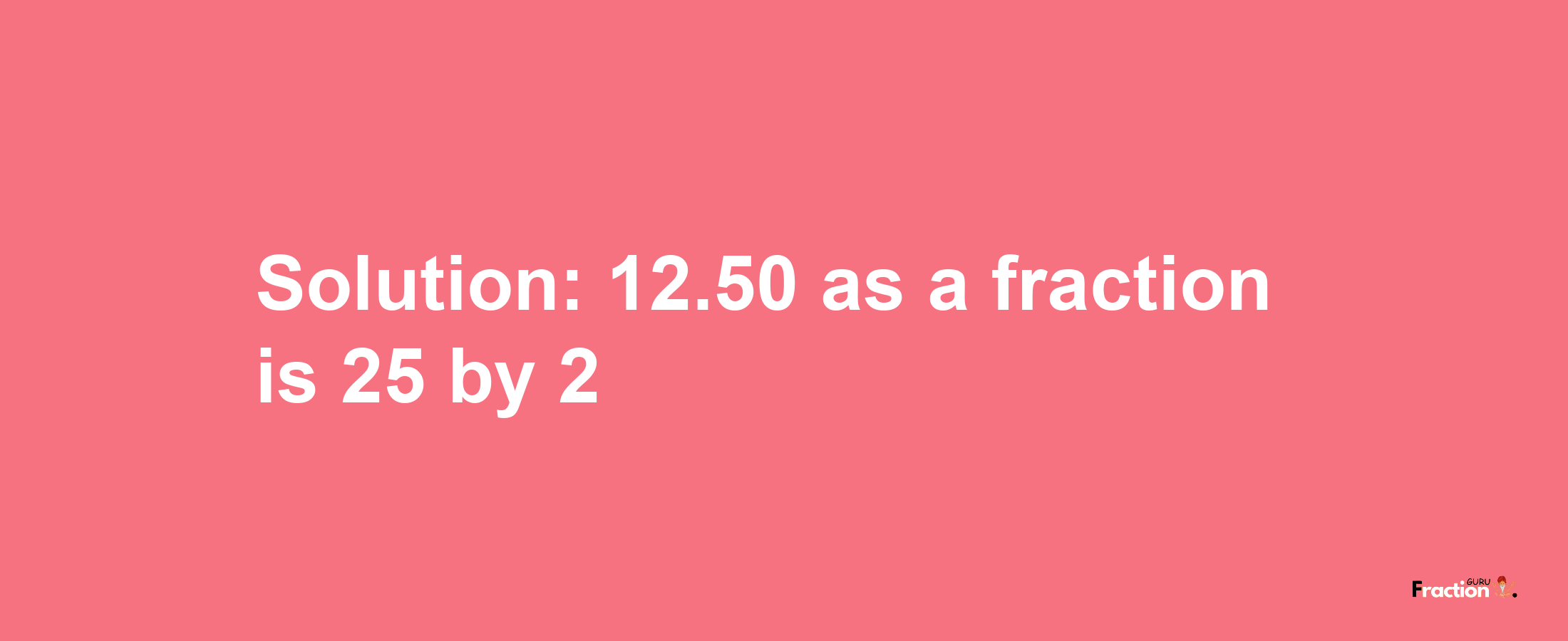 Solution:12.50 as a fraction is 25/2