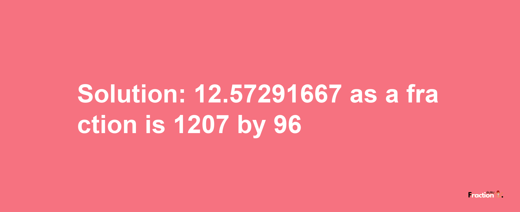 Solution:12.57291667 as a fraction is 1207/96