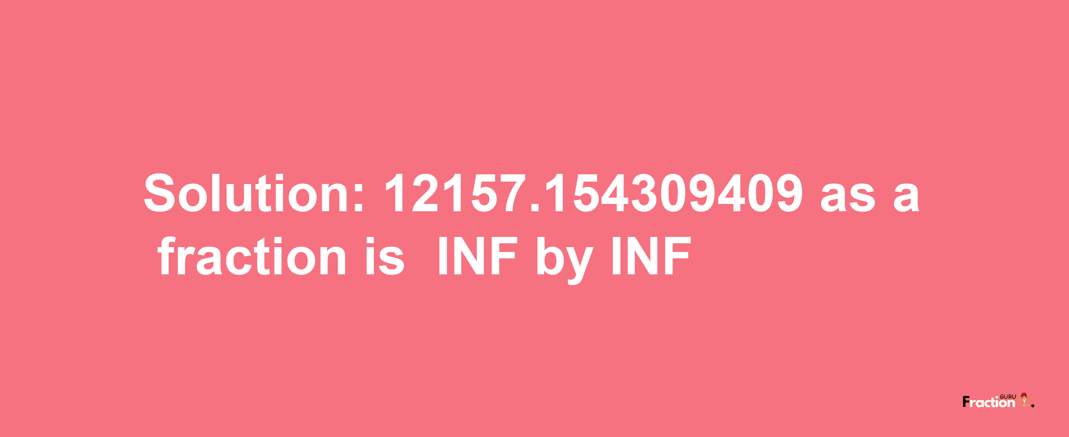 Solution:-12157.154309409 as a fraction is -INF/INF