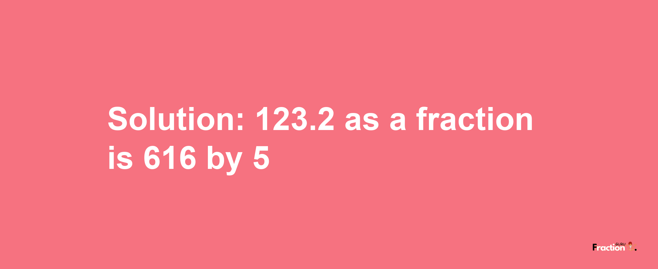 Solution:123.2 as a fraction is 616/5